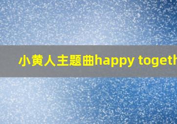 小黄人主题曲happy together